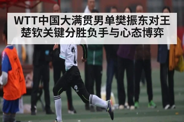 WTT中国大满贯男单樊振东对王楚钦关键分胜负手与心态博弈