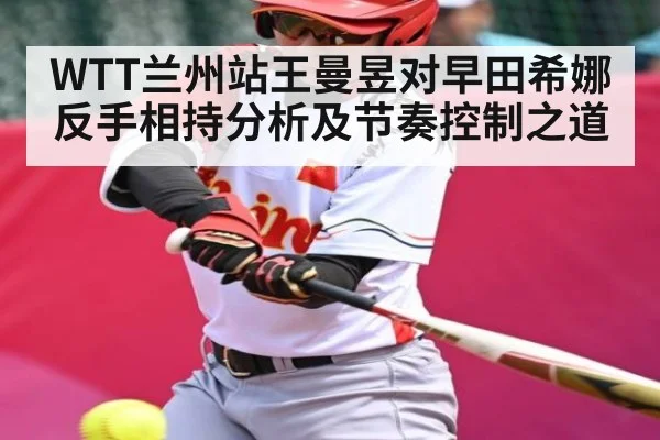 WTT兰州站王曼昱对早田希娜反手相持分析及节奏控制之道