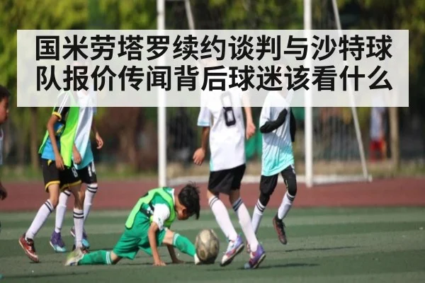 国米劳塔罗续约谈判与沙特球队报价传闻背后球迷该看什么