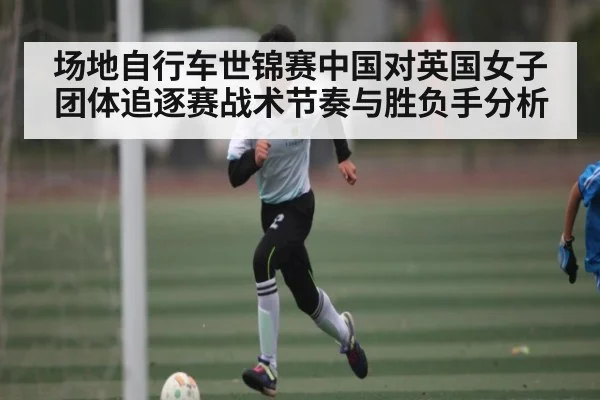 场地自行车世锦赛中国对英国女子团体追逐赛战术节奏与胜负手分析