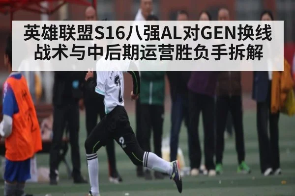 英雄联盟S16八强AL对GEN换线战术与中后期运营胜负手拆解